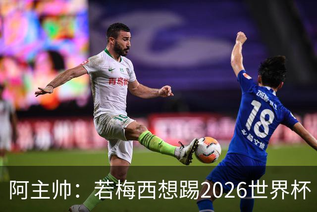 阿主帅：若梅西想踢2026世界杯 会为他保留10号球衣